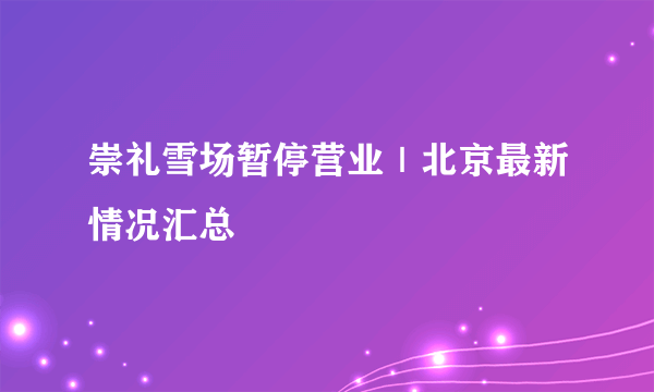 崇礼雪场暂停营业｜北京最新情况汇总