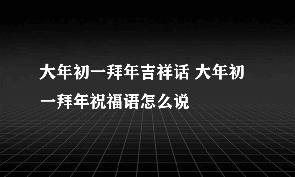 大年初一拜年吉祥话 大年初一拜年祝福语怎么说