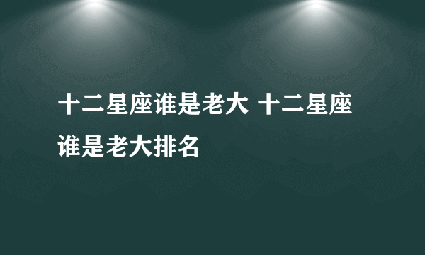 十二星座谁是老大 十二星座谁是老大排名