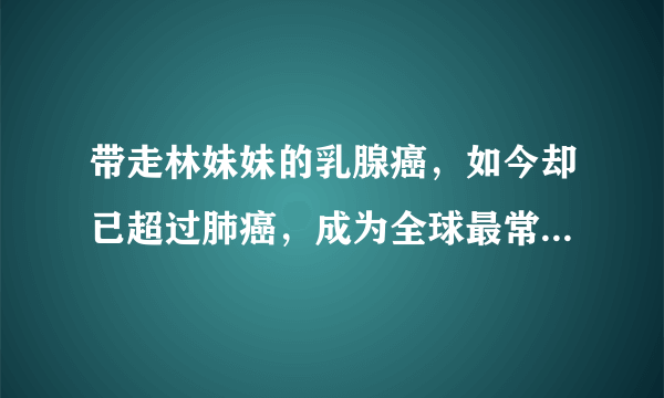 带走林妹妹的乳腺癌，如今却已超过肺癌，成为全球最常见的癌症