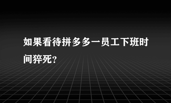 如果看待拼多多一员工下班时间猝死？