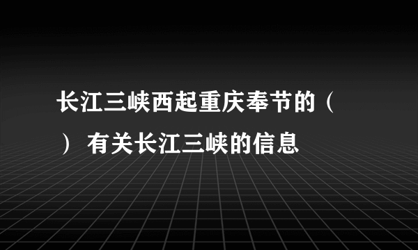 长江三峡西起重庆奉节的（ ） 有关长江三峡的信息