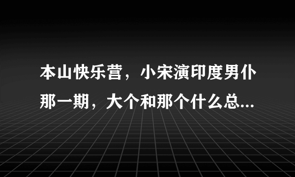 本山快乐营，小宋演印度男仆那一期，大个和那个什么总一起唱的歌叫什么？