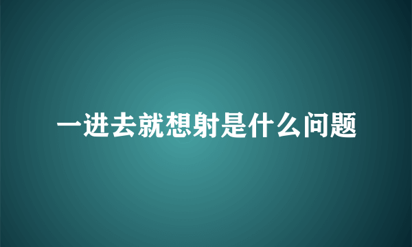 一进去就想射是什么问题