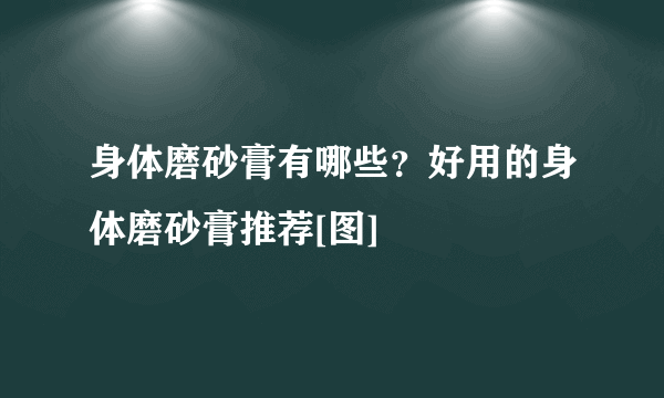 身体磨砂膏有哪些？好用的身体磨砂膏推荐[图]