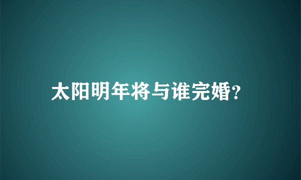 太阳明年将与谁完婚？