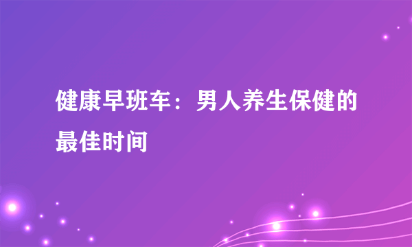 健康早班车：男人养生保健的最佳时间