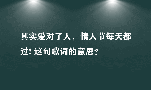 其实爱对了人，情人节每天都过! 这句歌词的意思？