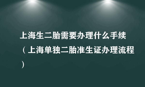 上海生二胎需要办理什么手续（上海单独二胎准生证办理流程）