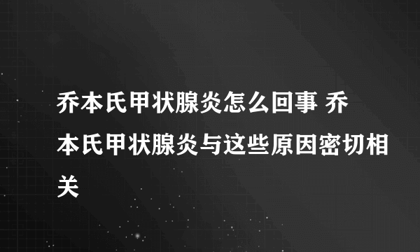 乔本氏甲状腺炎怎么回事 乔本氏甲状腺炎与这些原因密切相关