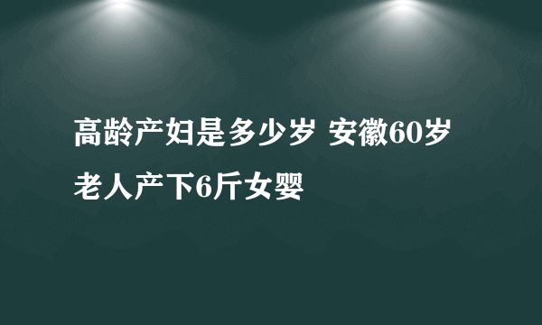 高龄产妇是多少岁 安徽60岁老人产下6斤女婴