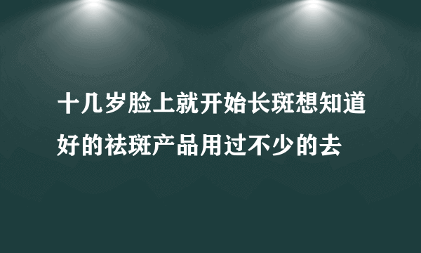 十几岁脸上就开始长斑想知道好的祛斑产品用过不少的去