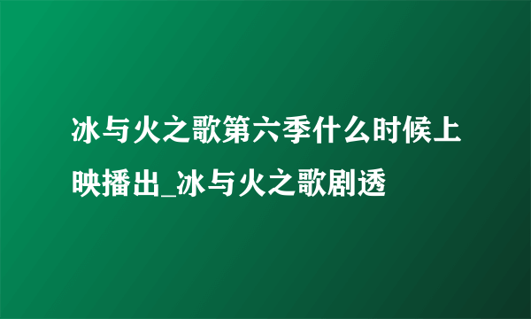 冰与火之歌第六季什么时候上映播出_冰与火之歌剧透