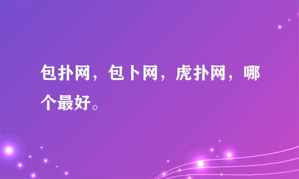 包扑网，包卜网，虎扑网，哪个最好。