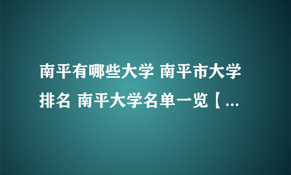 南平有哪些大学 南平市大学排名 南平大学名单一览【大学名录】