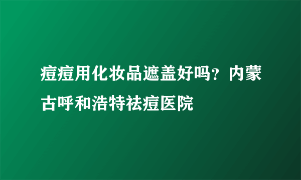 痘痘用化妆品遮盖好吗？内蒙古呼和浩特祛痘医院