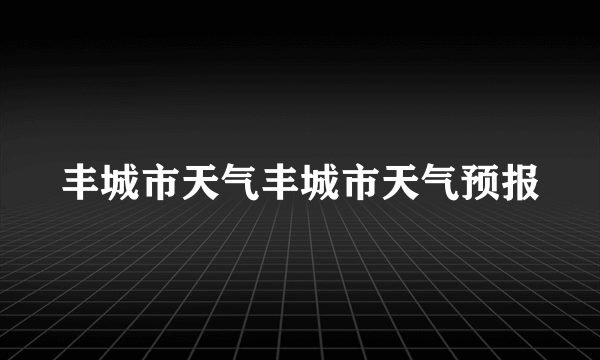 丰城市天气丰城市天气预报