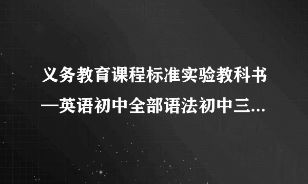 义务教育课程标准实验教科书—英语初中全部语法初中三年全部英语语法注意是义务教育课程标准实验教科书的 上海教育出版社出版我不要要下载的