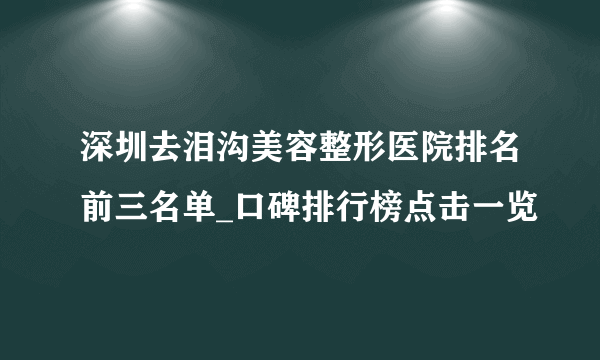 深圳去泪沟美容整形医院排名前三名单_口碑排行榜点击一览