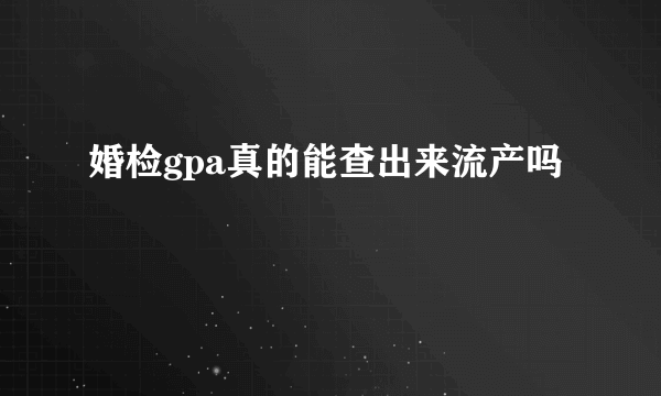 婚检gpa真的能查出来流产吗