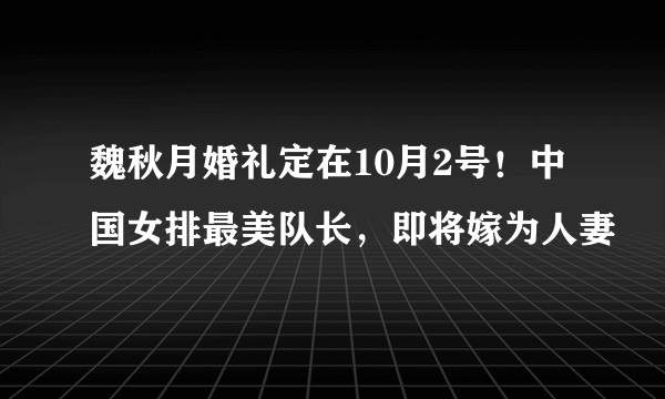 魏秋月婚礼定在10月2号！中国女排最美队长，即将嫁为人妻