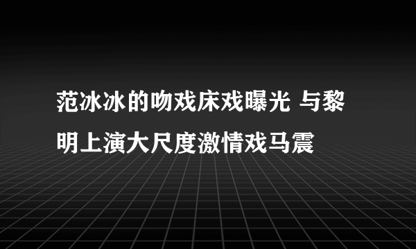 范冰冰的吻戏床戏曝光 与黎明上演大尺度激情戏马震