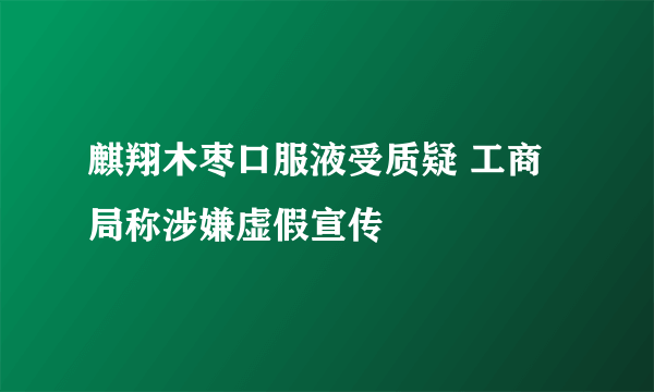 麒翔木枣口服液受质疑 工商局称涉嫌虚假宣传