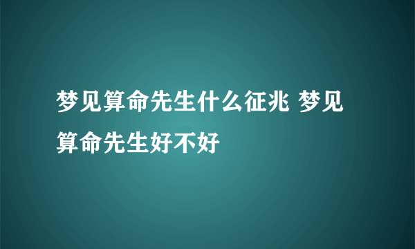 梦见算命先生什么征兆 梦见算命先生好不好