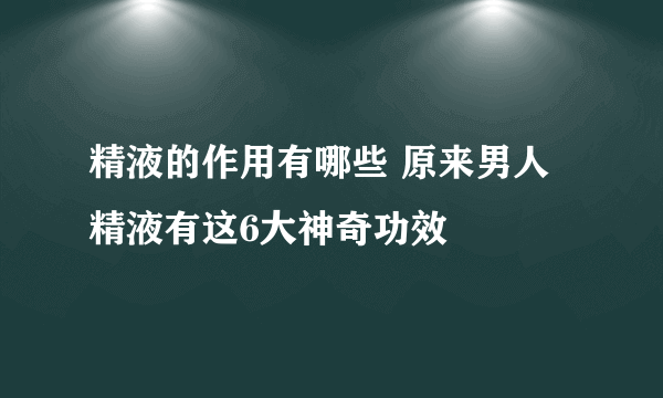 精液的作用有哪些 原来男人精液有这6大神奇功效