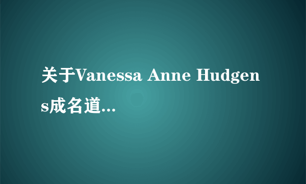 关于Vanessa Anne Hudgens成名道路的事~~~~~急，求啊~~~~~！