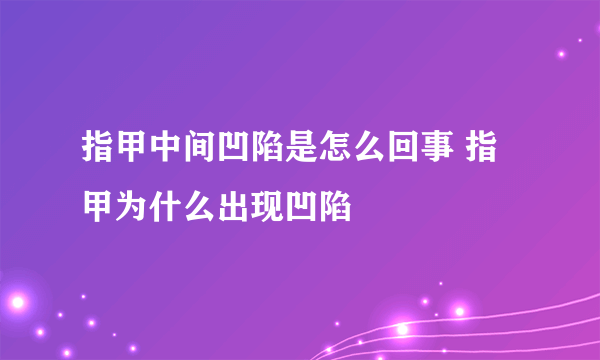 指甲中间凹陷是怎么回事 指甲为什么出现凹陷