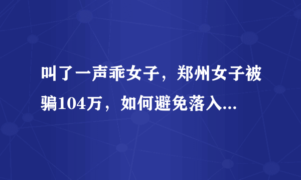 叫了一声乖女子，郑州女子被骗104万，如何避免落入这样的骗局中？