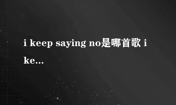 i keep saying no是哪首歌 i keep saying no是哪首歌歌词