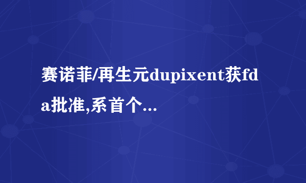 赛诺菲/再生元dupixent获fda批准,系首个治疗中重度特应性皮炎(ad)的靶向生物疗法