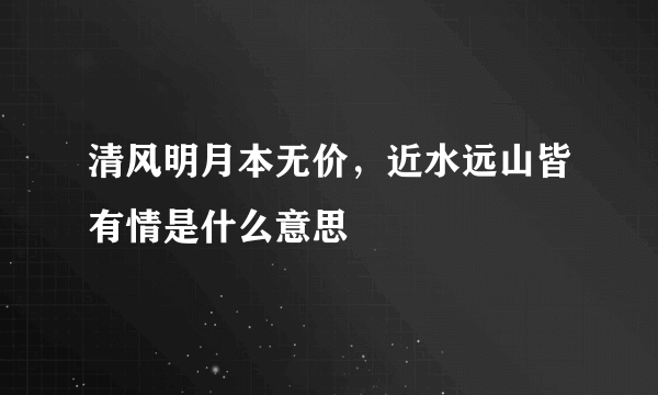 清风明月本无价，近水远山皆有情是什么意思