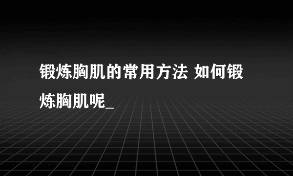 锻炼胸肌的常用方法 如何锻炼胸肌呢_