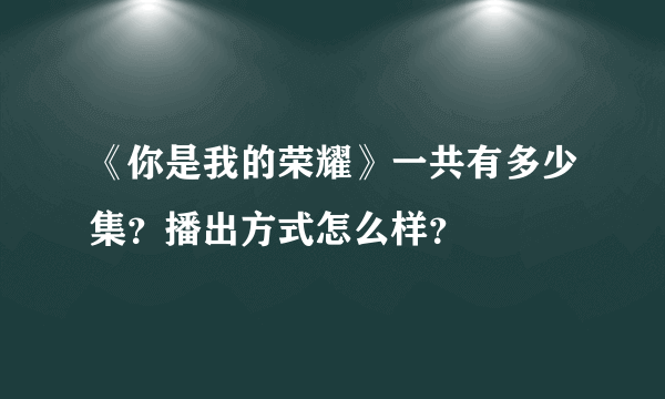 《你是我的荣耀》一共有多少集？播出方式怎么样？