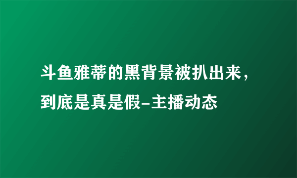 斗鱼雅蒂的黑背景被扒出来，到底是真是假-主播动态