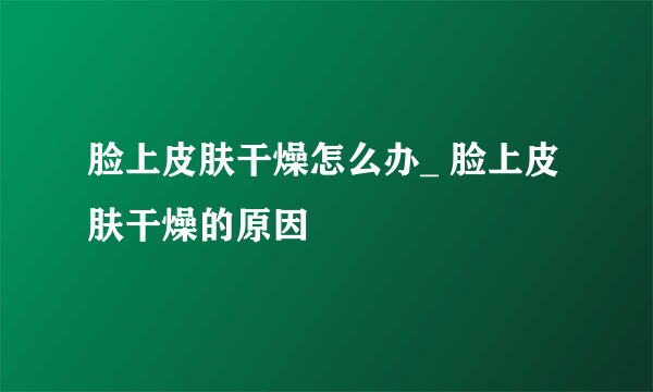 脸上皮肤干燥怎么办_ 脸上皮肤干燥的原因