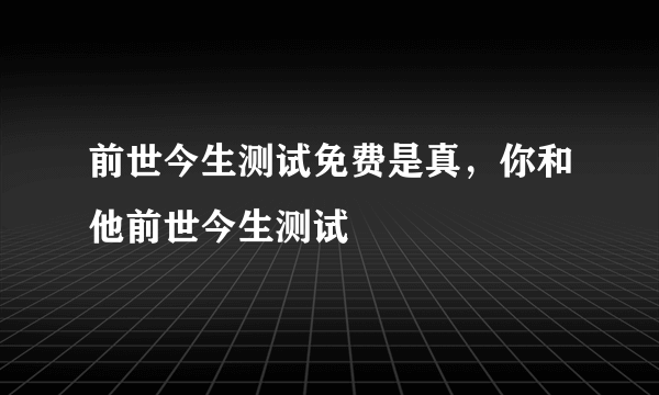 前世今生测试免费是真，你和他前世今生测试