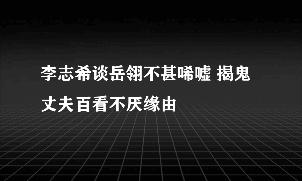 李志希谈岳翎不甚唏嘘 揭鬼丈夫百看不厌缘由