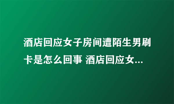 酒店回应女子房间遭陌生男刷卡是怎么回事 酒店回应女子房间遭陌生男刷卡是什么情况