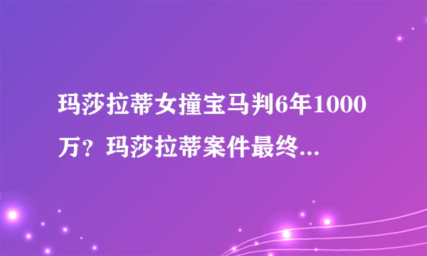 玛莎拉蒂女撞宝马判6年1000万？玛莎拉蒂案件最终判决结果