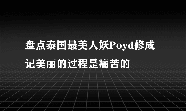 盘点泰国最美人妖Poyd修成记美丽的过程是痛苦的