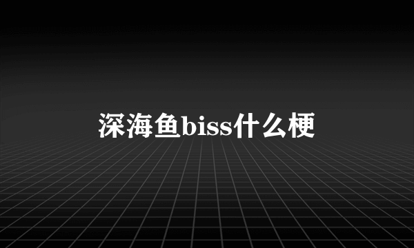 深海鱼biss什么梗