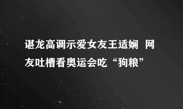 谌龙高调示爱女友王适娴  网友吐槽看奥运会吃“狗粮”