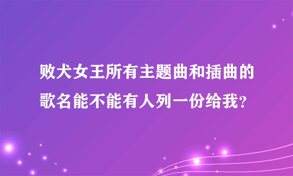 败犬女王所有主题曲和插曲的歌名能不能有人列一份给我？