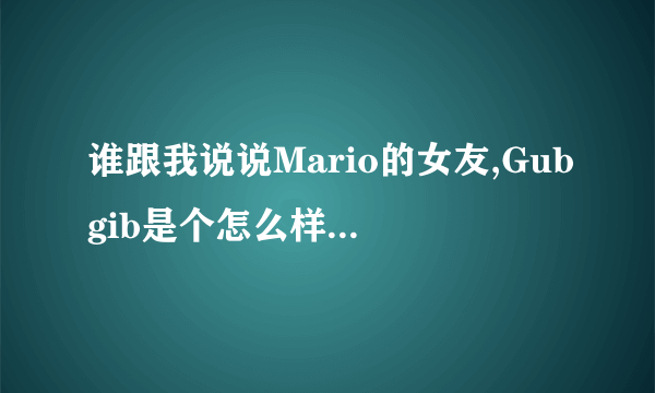 谁跟我说说Mario的女友,Gubgib是个怎么样的人。八年,我真的不明白Mario怎么能跟这样一个人在一起这么久。