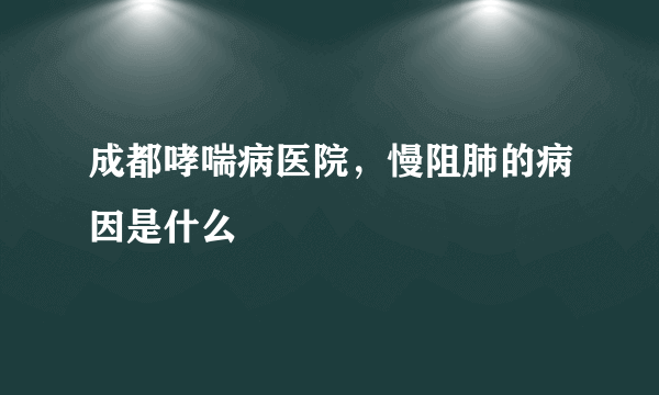 成都哮喘病医院，慢阻肺的病因是什么