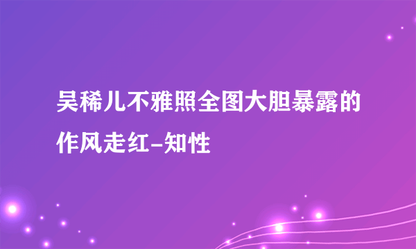 吴稀儿不雅照全图大胆暴露的作风走红-知性